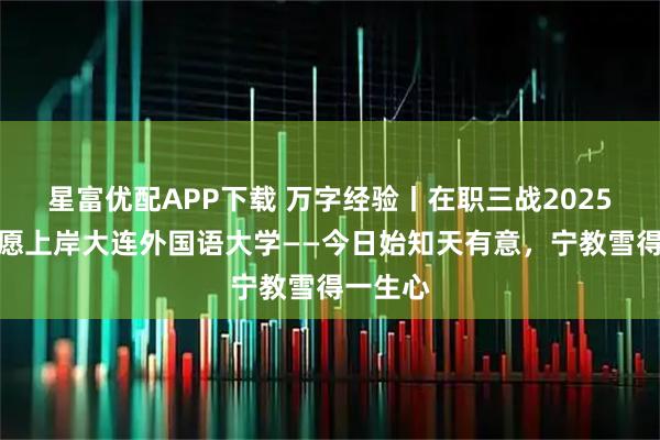 星富优配APP下载 万字经验丨在职三战2025年一志愿上岸大连外国语大学——今日始知天有意，宁教雪得一生心