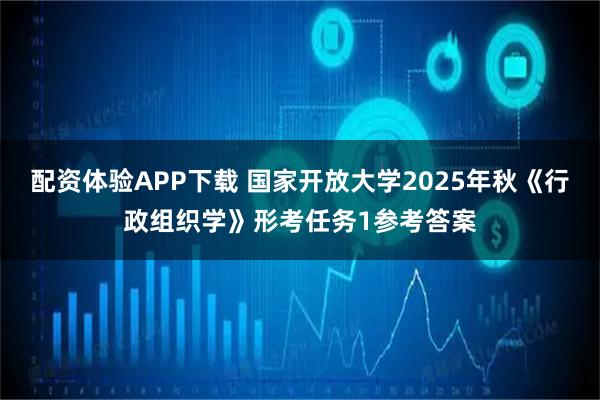 配资体验APP下载 国家开放大学2025年秋《行政组织学》形考任务1参考答案