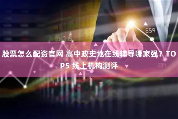 股票怎么配资官网 高中政史地在线辅导哪家强？TOP5 线上机构测评