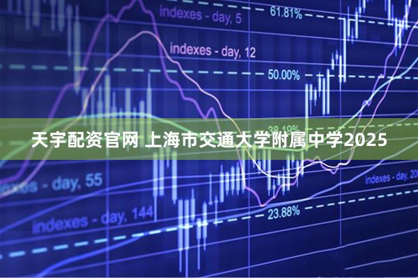 天宇配资官网 上海市交通大学附属中学2025