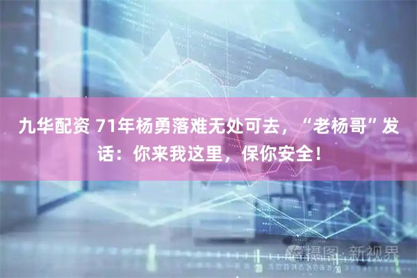 九华配资 71年杨勇落难无处可去，“老杨哥”发话：你来我这里，保你安全！