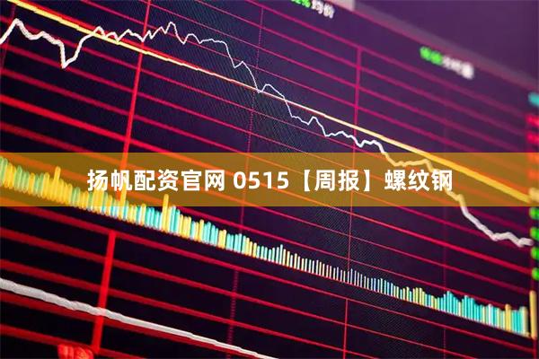 扬帆配资官网 0515【周报】螺纹钢