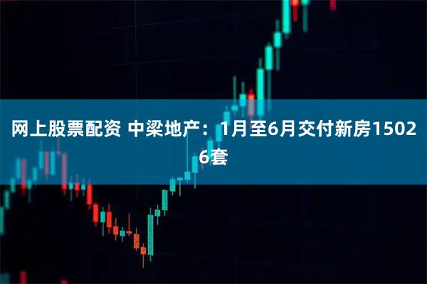 网上股票配资 中梁地产：1月至6月交付新房15026套