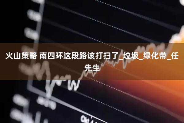 火山策略 南四环这段路该打扫了_垃圾_绿化带_任先生