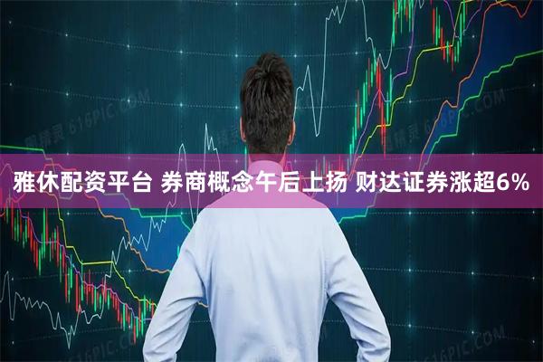 雅休配资平台 券商概念午后上扬 财达证券涨超6%