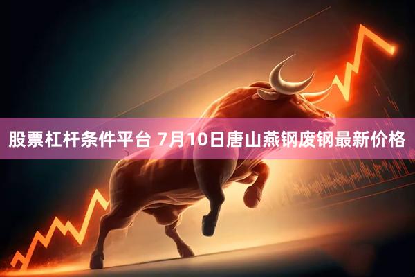 股票杠杆条件平台 7月10日唐山燕钢废钢最新价格