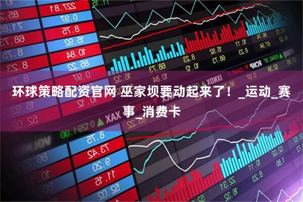 环球策略配资官网 巫家坝要动起来了！_运动_赛事_消费卡