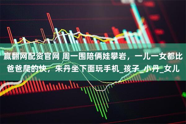 赢翻网配资官网 周一围陪俩娃攀岩，一儿一女都比爸爸爬的快，朱丹坐下面玩手机_孩子_小丹_女儿