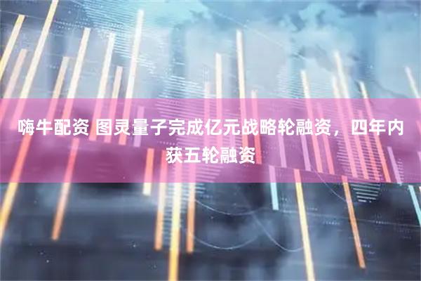 嗨牛配资 图灵量子完成亿元战略轮融资，四年内获五轮融资