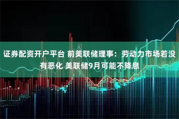 证券配资开户平台 前美联储理事：劳动力市场若没有恶化 美联储9月可能不降息