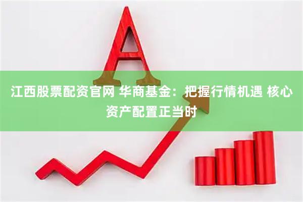 江西股票配资官网 华商基金：把握行情机遇 核心资产配置正当时