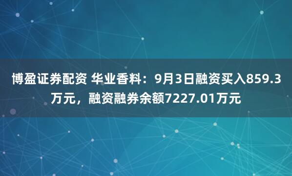 博盈证券配资 华业香料：9月3日融资买入859.3万元，融资融券余额7227.01万元