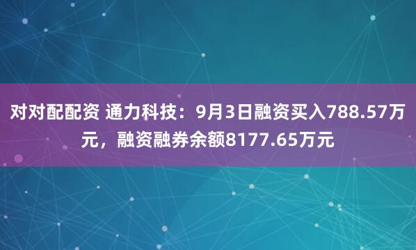 对对配配资 通力科技：9月3日融资买入788.57万元，融资融券余额8177.65万元