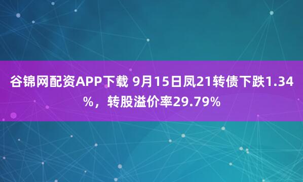 谷锦网配资APP下载 9月15日凤21转债下跌1.34%，转股溢价率29.79%