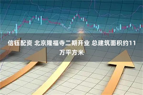 信钰配资 北京隆福寺二期开业 总建筑面积约11万平方米