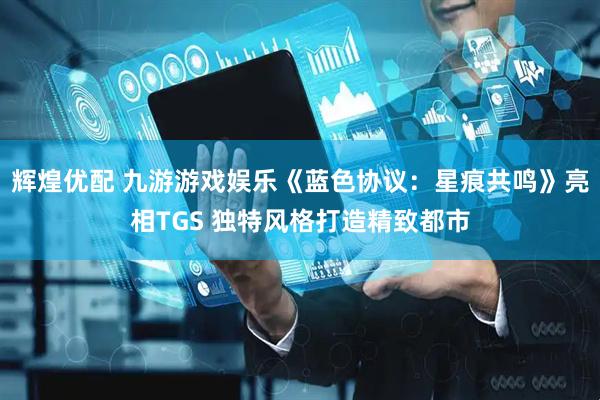 辉煌优配 九游游戏娱乐《蓝色协议：星痕共鸣》亮相TGS 独特风格打造精致都市