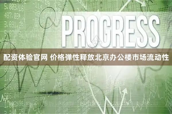 配资体验官网 价格弹性释放北京办公楼市场流动性