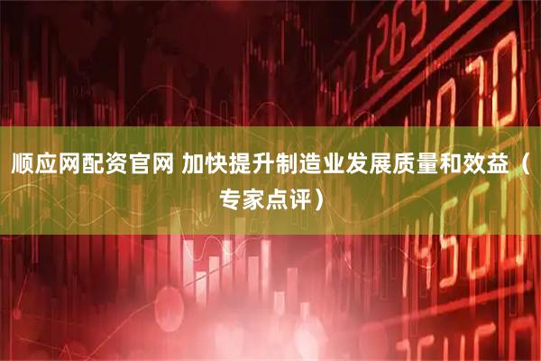 顺应网配资官网 加快提升制造业发展质量和效益（专家点评）