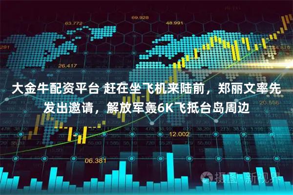大金牛配资平台 赶在坐飞机来陆前，郑丽文率先发出邀请，解放军轰6K飞抵台岛周边