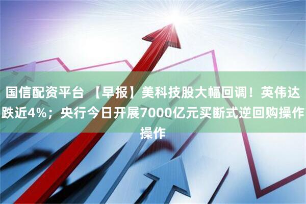 国信配资平台 【早报】美科技股大幅回调！英伟达跌近4%；央行今日开展7000亿元买断式逆回购操作