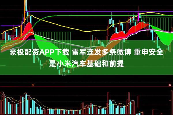 豪极配资APP下载 雷军连发多条微博 重申安全是小米汽车基础和前提