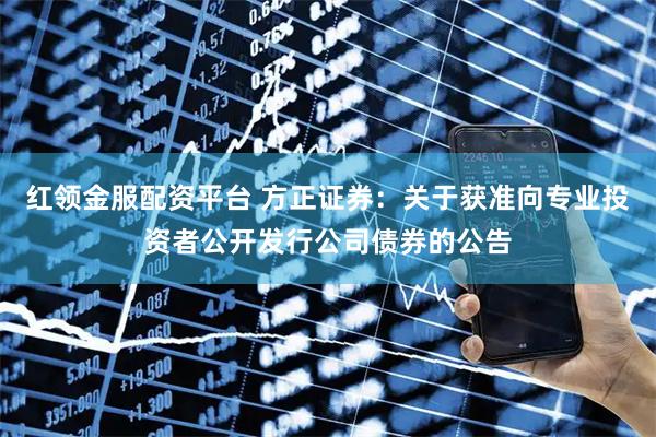 红领金服配资平台 方正证券：关于获准向专业投资者公开发行公司债券的公告