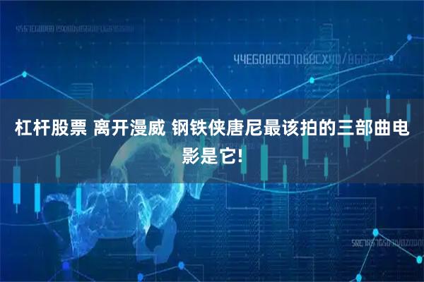 杠杆股票 离开漫威 钢铁侠唐尼最该拍的三部曲电影是它!