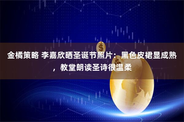 金橘策略 李嘉欣晒圣诞节照片：黑色皮裙显成熟，教堂朗读圣诗很温柔