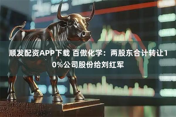 顺发配资APP下载 百傲化学：两股东合计转让10%公司股份给刘红军
