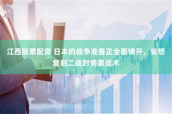 江西股票配资 日本的战争准备正全面铺开，妄想复刻二战时偷袭战术