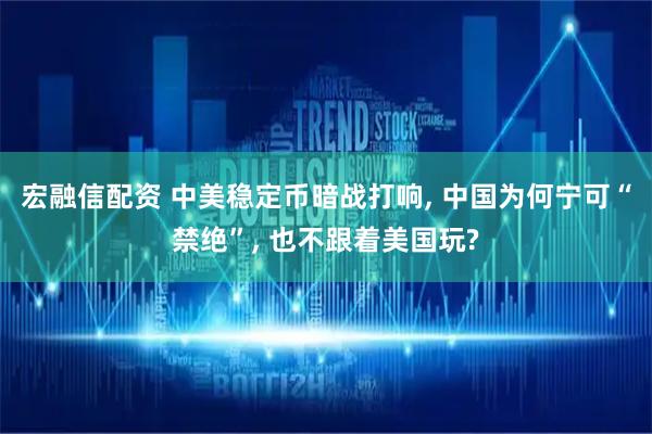 宏融信配资 中美稳定币暗战打响, 中国为何宁可“禁绝”, 也不跟着美国玩?