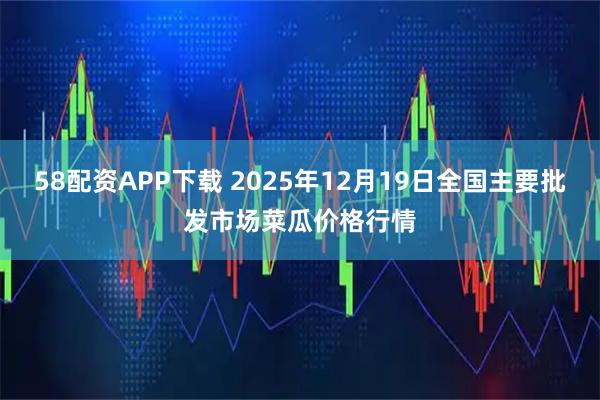 58配资APP下载 2025年12月19日全国主要批发市场菜瓜价格行情