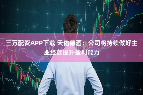 三万配资APP下载 天佑德酒：公司将持续做好主业经营提升盈利能力