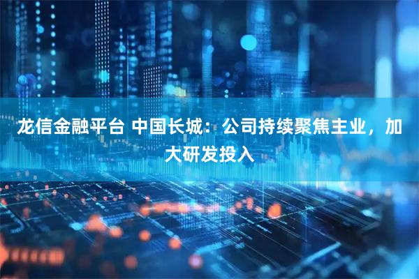 龙信金融平台 中国长城：公司持续聚焦主业，加大研发投入