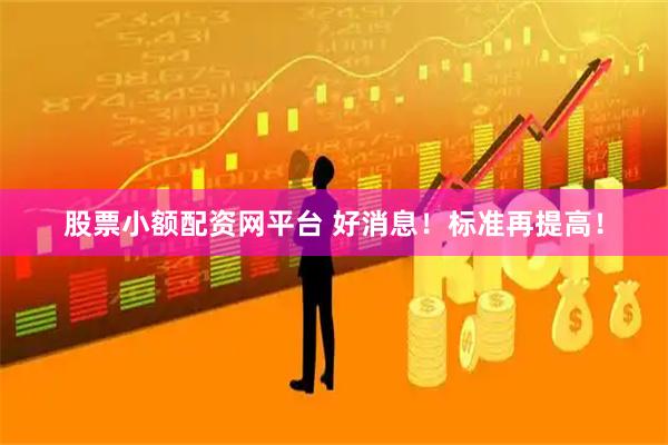 股票小额配资网平台 好消息！标准再提高！