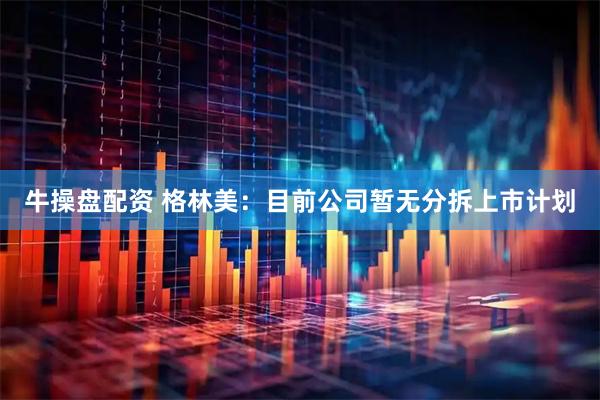 牛操盘配资 格林美：目前公司暂无分拆上市计划