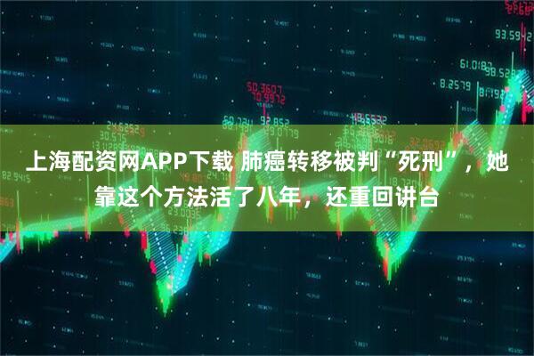 上海配资网APP下载 肺癌转移被判“死刑”，她靠这个方法活了八年，还重回讲台