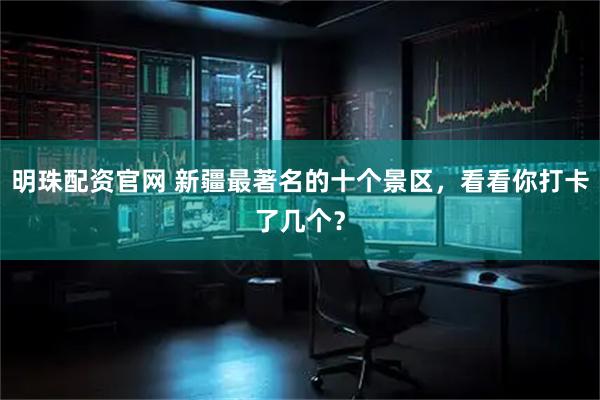 明珠配资官网 新疆最著名的十个景区，看看你打卡了几个？