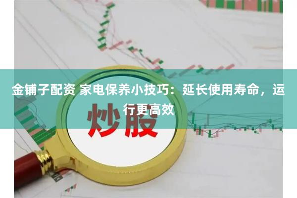 金铺子配资 家电保养小技巧：延长使用寿命，运行更高效