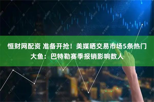 恒财网配资 准备开抢！美媒晒交易市场5条热门大鱼：巴特勒赛季报销影响数人