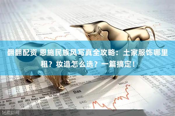 翻翻配资 恩施民族风写真全攻略：土家服饰哪里租？妆造怎么选？一篇搞定！