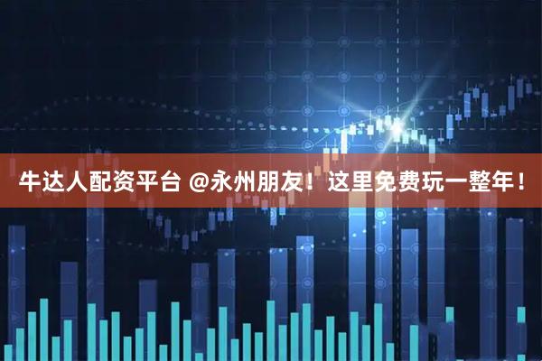 牛达人配资平台 @永州朋友！这里免费玩一整年！