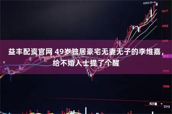 益丰配资官网 49岁独居豪宅无妻无子的李维嘉，给不婚人士提了个醒