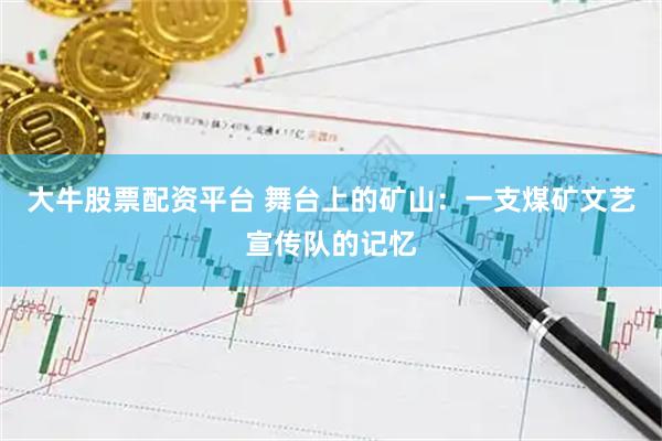 大牛股票配资平台 舞台上的矿山：一支煤矿文艺宣传队的记忆
