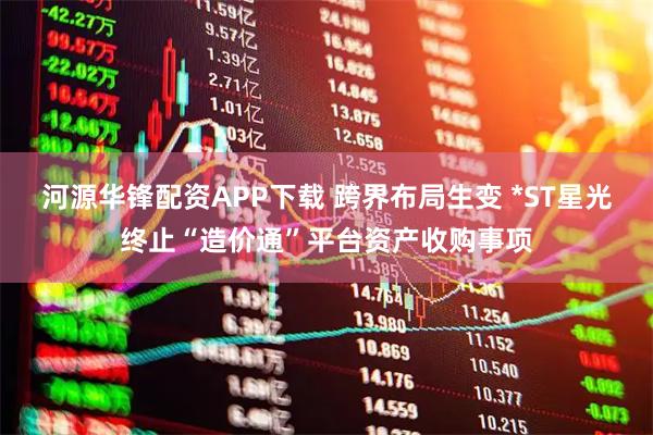 河源华锋配资APP下载 跨界布局生变 *ST星光终止“造价通”平台资产收购事项