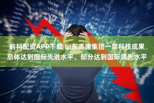 屿科配资APP下载 山东高速集团一项科技成果总体达到国际先进水平、部分达到国际领先水平
