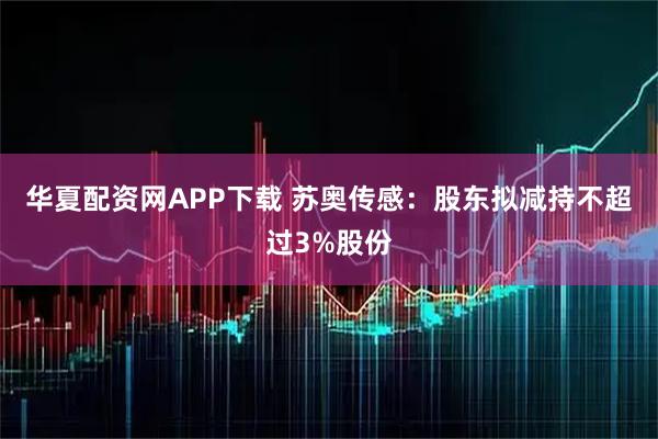 华夏配资网APP下载 苏奥传感：股东拟减持不超过3%股份