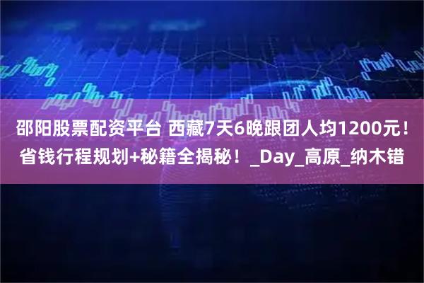 邵阳股票配资平台 西藏7天6晚跟团人均1200元！省钱行程规划+秘籍全揭秘！_Day_高原_纳木错
