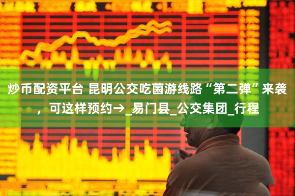 炒币配资平台 昆明公交吃菌游线路“第二弹”来袭，可这样预约→_易门县_公交集团_行程