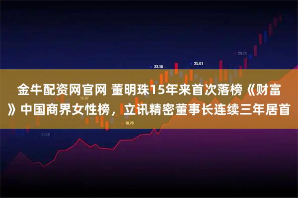 金牛配资网官网 董明珠15年来首次落榜《财富》中国商界女性榜，立讯精密董事长连续三年居首